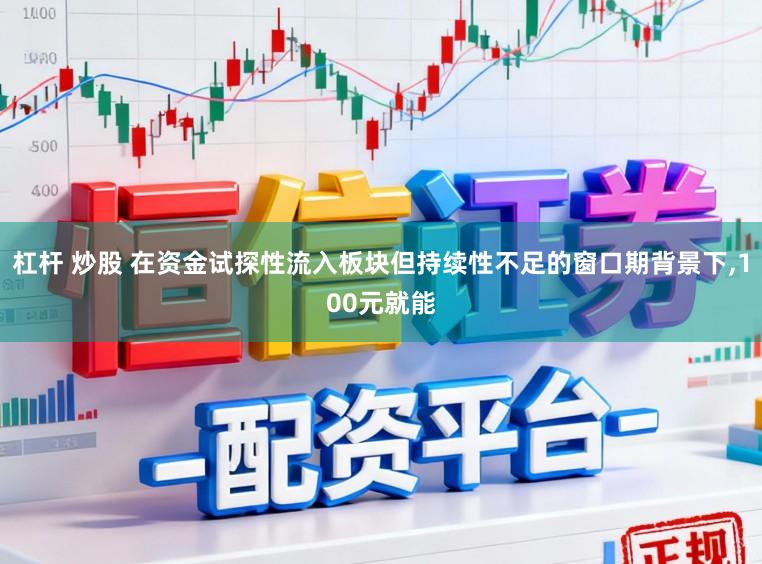 杠杆 炒股 在资金试探性流入板块但持续性不足的窗口期背景下,100元就能
