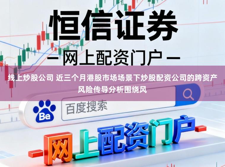 线上炒股公司 近三个月港股市场场景下炒股配资公司的跨资产风险传导分析围绕风