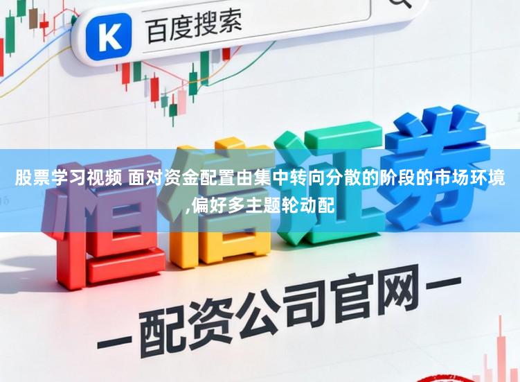 股票学习视频 面对资金配置由集中转向分散的阶段的市场环境,偏好多主题轮动配