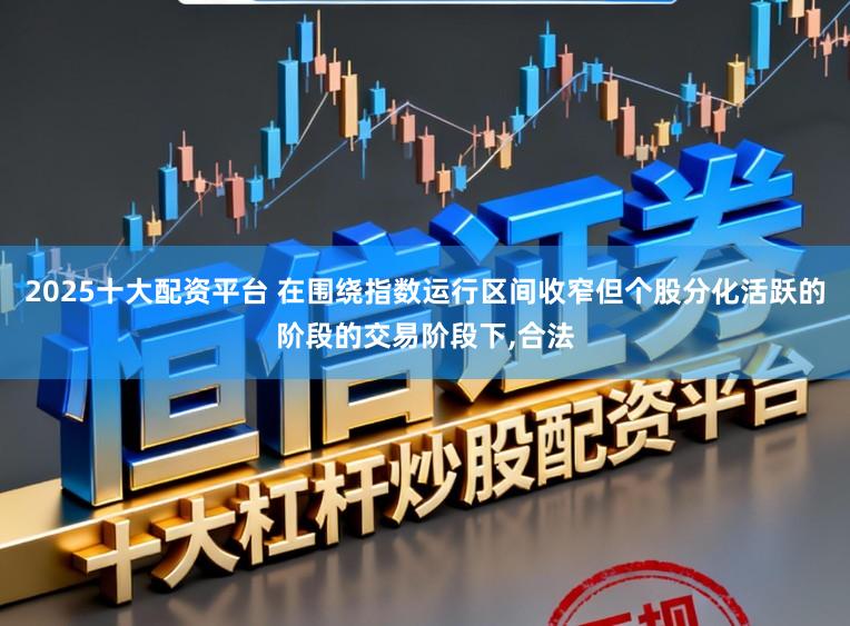 2025十大配资平台 在围绕指数运行区间收窄但个股分化活跃的阶段的交易阶段下,合法