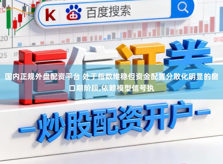 国内正规外盘配资平台 处于指数维稳但资金配置分散化明显的窗口期阶段,依赖模型信号执