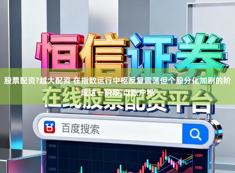 股票配资?越大配资 在指数运行中枢反复震荡但个股分化加剧的阶段这一阶段,以账户稳