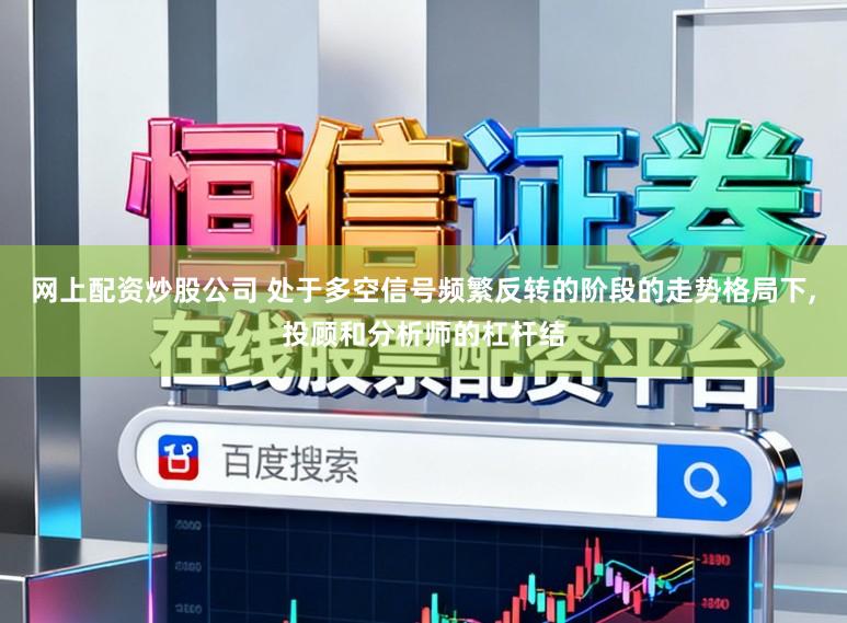 网上配资炒股公司 处于多空信号频繁反转的阶段的走势格局下,投顾和分析师的杠杆结