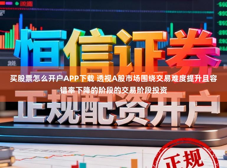 买股票怎么开户APP下载 透视A股市场围绕交易难度提升且容错率下降的阶段的交易阶段投资