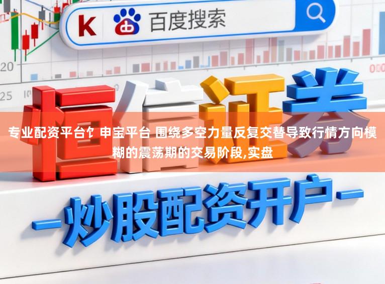 专业配资平台饣申宝平台 围绕多空力量反复交替导致行情方向模糊的震荡期的交易阶段,实盘