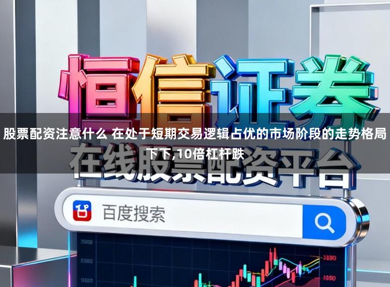 股票配资注意什么 在处于短期交易逻辑占优的市场阶段的走势格局下下,10倍杠杆跌
