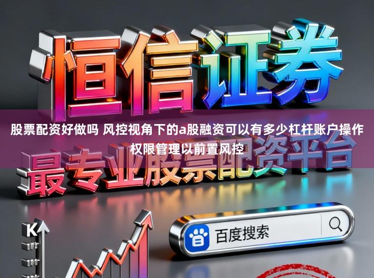 股票配资好做吗 风控视角下的a股融资可以有多少杠杆账户操作权限管理以前置风控