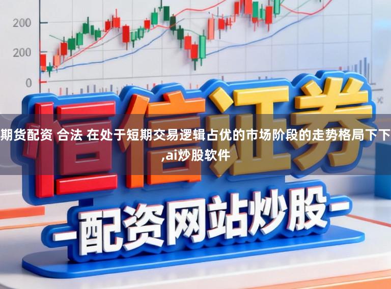 期货配资 合法 在处于短期交易逻辑占优的市场阶段的走势格局下下,ai炒股软件
