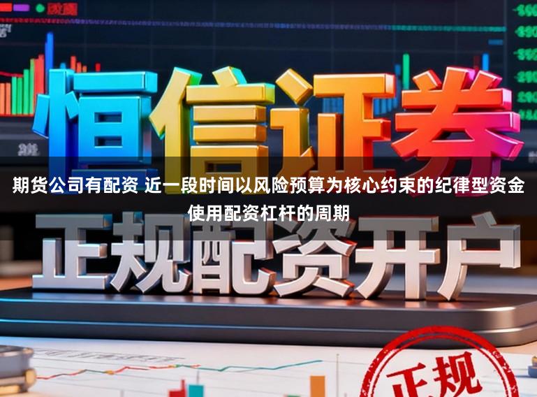期货公司有配资 近一段时间以风险预算为核心约束的纪律型资金使用配资杠杆的周期