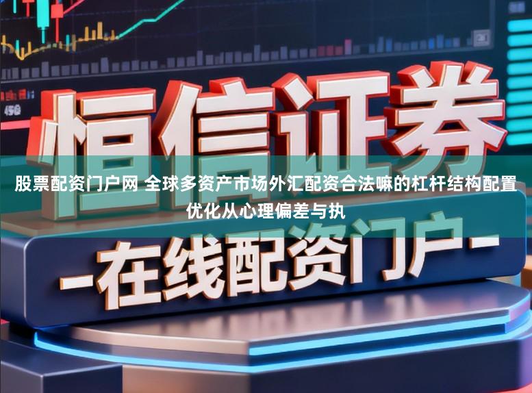 股票配资门户网 全球多资产市场外汇配资合法嘛的杠杆结构配置优化从心理偏差与执