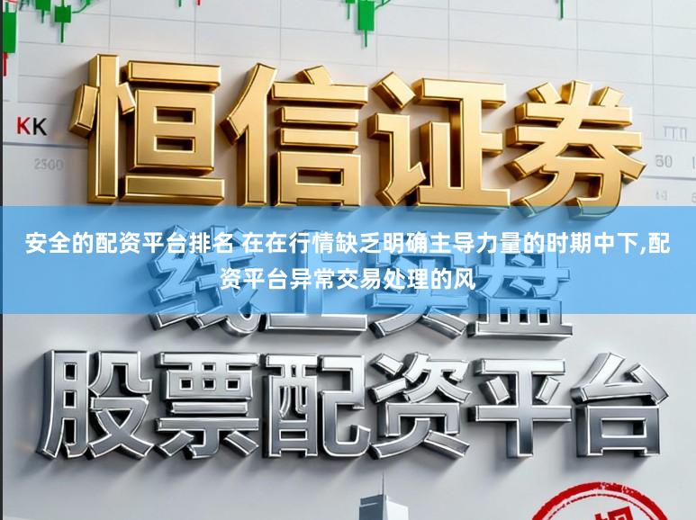安全的配资平台排名 在在行情缺乏明确主导力量的时期中下,配资平台异常交易处理的风