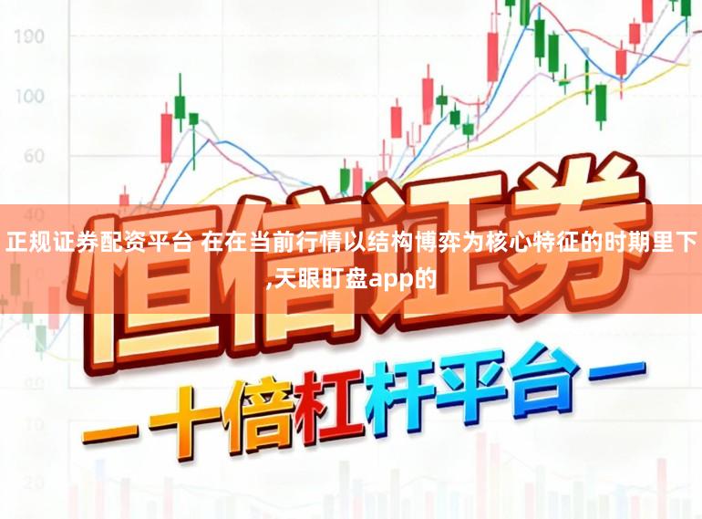 正规证券配资平台 在在当前行情以结构博弈为核心特征的时期里下,天眼盯盘app的