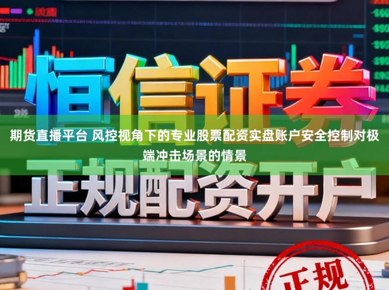 期货直播平台 风控视角下的专业股票配资实盘账户安全控制对极端冲击场景的情景