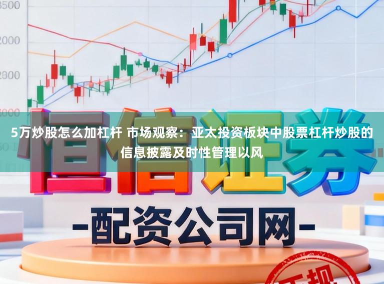 5万炒股怎么加杠杆 市场观察：亚太投资板块中股票杠杆炒股的信息披露及时性管理以风
