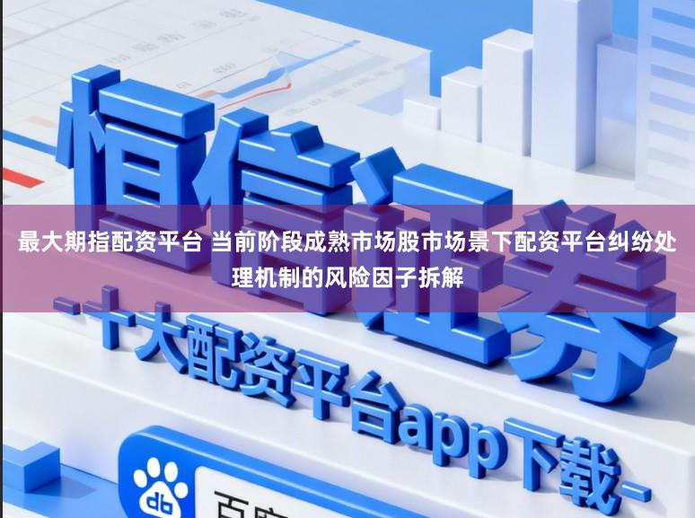 最大期指配资平台 当前阶段成熟市场股市场景下配资平台纠纷处理机制的风险因子拆解