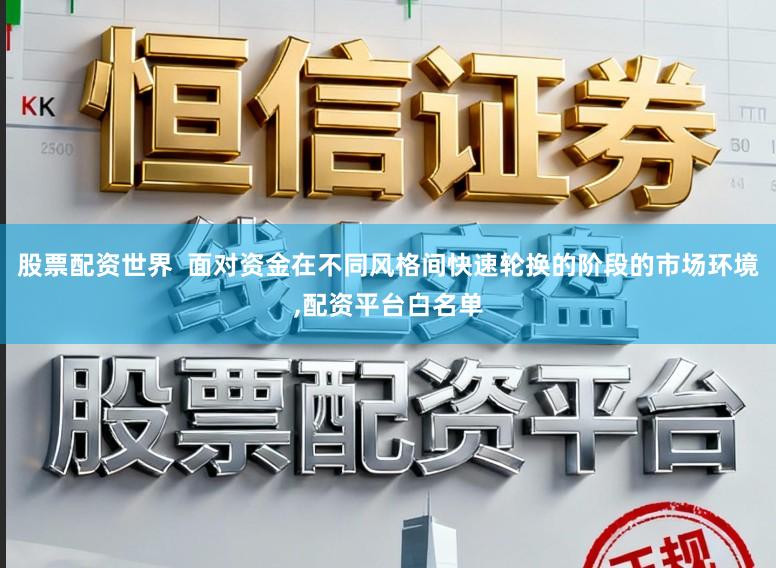 股票配资世界  面对资金在不同风格间快速轮换的阶段的市场环境,配资平台白名单