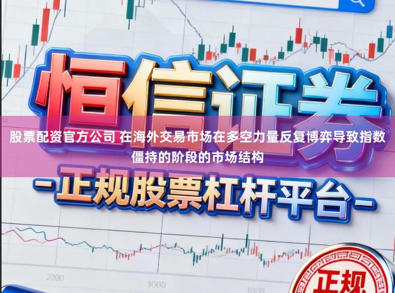 股票配资官方公司 在海外交易市场在多空力量反复博弈导致指数僵持的阶段的市场结构