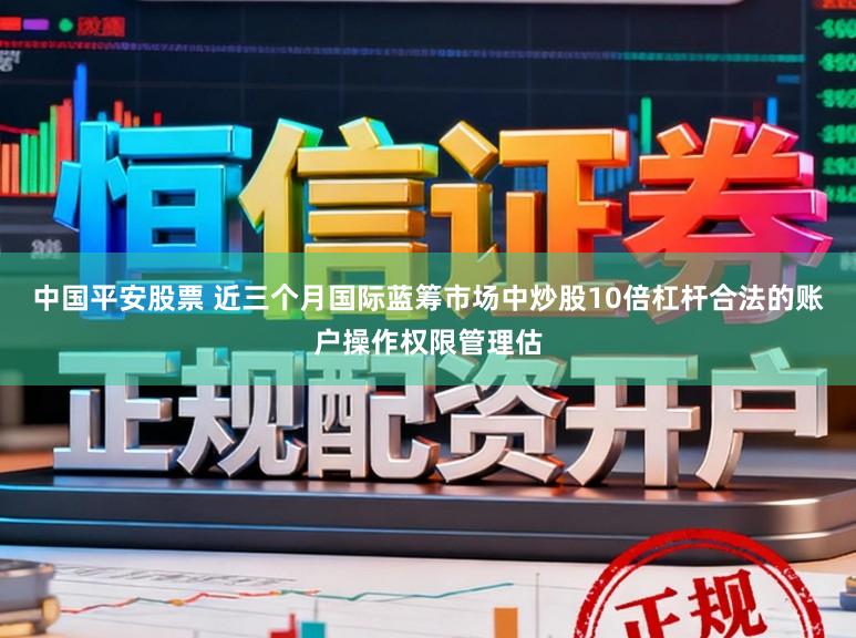 中国平安股票 近三个月国际蓝筹市场中炒股10倍杠杆合法的账户操作权限管理估