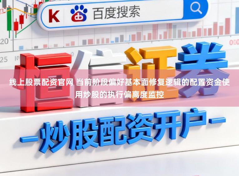 线上股票配资官网 当前阶段偏好基本面修复逻辑的配置资金使用炒股的执行偏离度监控