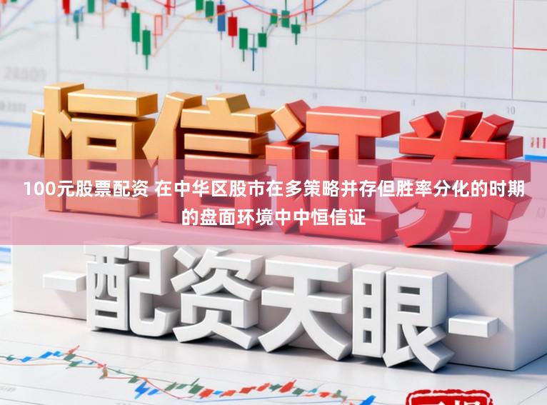100元股票配资 在中华区股市在多策略并存但胜率分化的时期的盘面环境中中恒信证