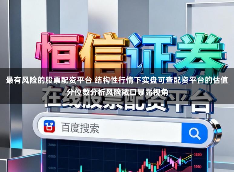 最有风险的股票配资平台 结构性行情下实盘可查配资平台的估值分位数分析风险敞口暴露视角