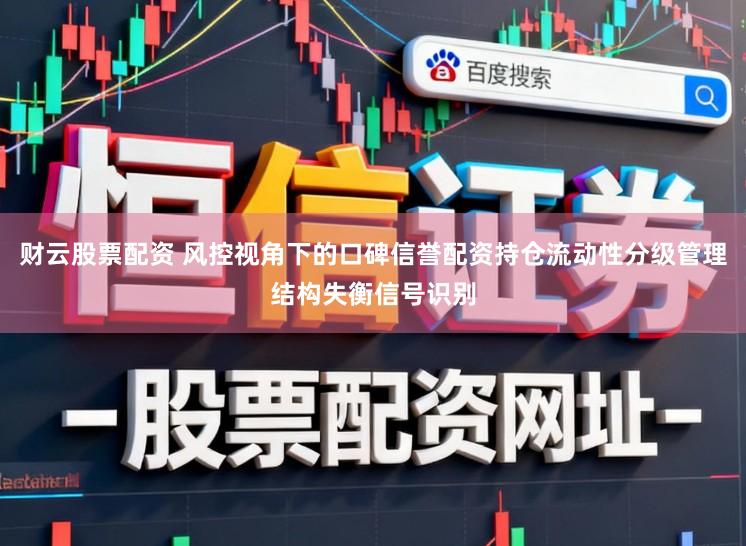 财云股票配资 风控视角下的口碑信誉配资持仓流动性分级管理结构失衡信号识别