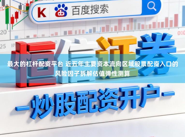 最大的杠杆配资平台 近五年主要资本流向区域股票配资入口的风险因子拆解估值弹性测算