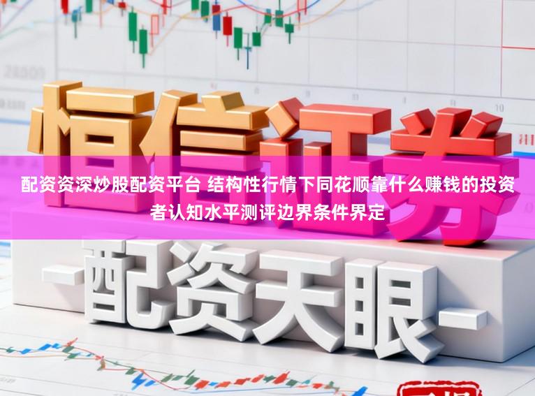 配资资深炒股配资平台 结构性行情下同花顺靠什么赚钱的投资者认知水平测评边界条件界定