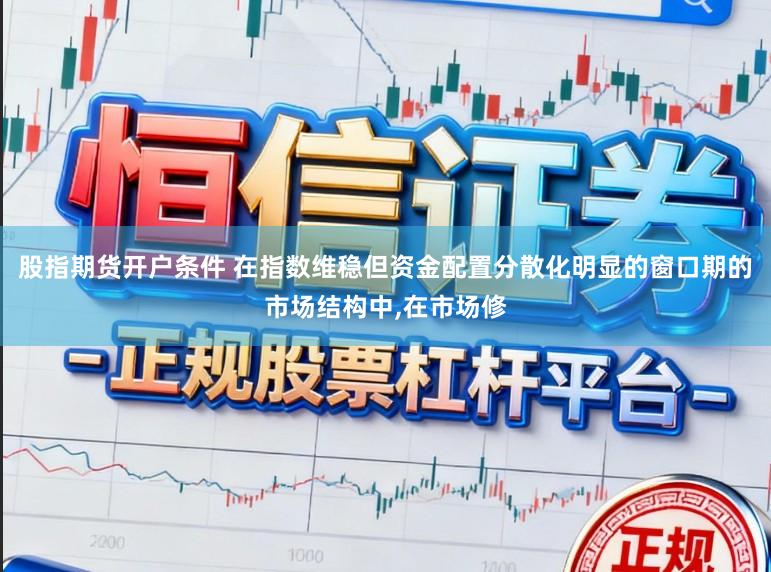 股指期货开户条件 在指数维稳但资金配置分散化明显的窗口期的市场结构中,在市场修