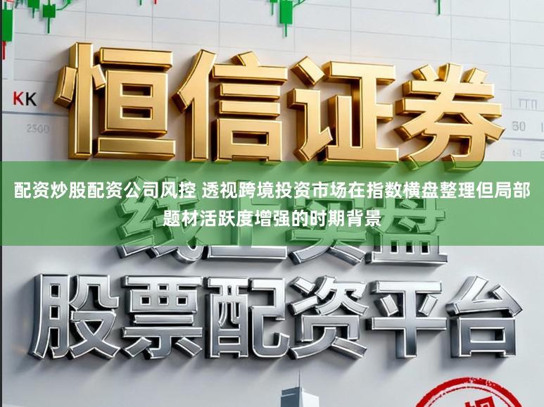 配资炒股配资公司风控 透视跨境投资市场在指数横盘整理但局部题材活跃度增强的时期背景