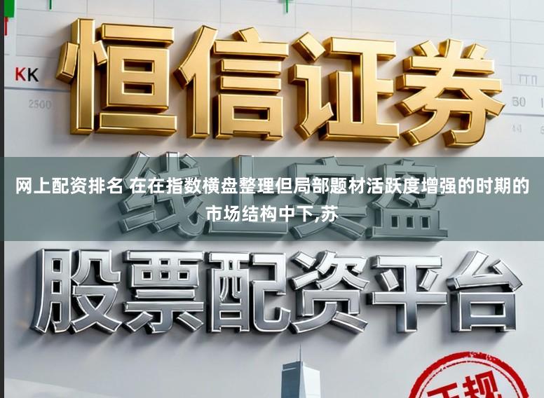 网上配资排名 在在指数横盘整理但局部题材活跃度增强的时期的市场结构中下,苏