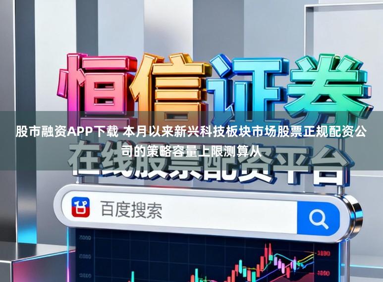 股市融资APP下载 本月以来新兴科技板块市场股票正规配资公司的策略容量上限测算从