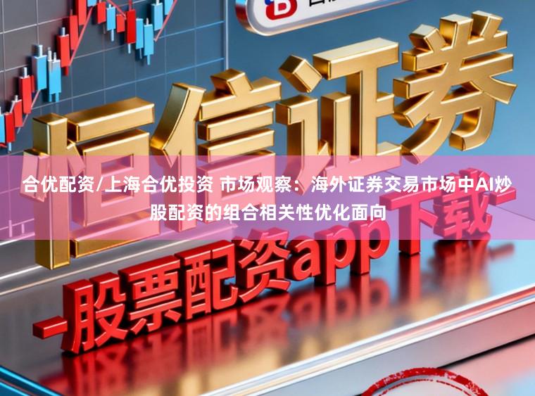 合优配资/上海合优投资 市场观察：海外证券交易市场中AI炒股配资的组合相关性优化面向