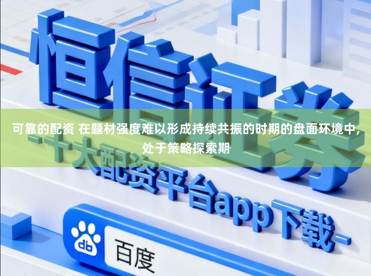 可靠的配资 在题材强度难以形成持续共振的时期的盘面环境中,处于策略探索期