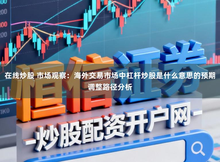 在线炒股 市场观察：海外交易市场中杠杆炒股是什么意思的预期调整路径分析