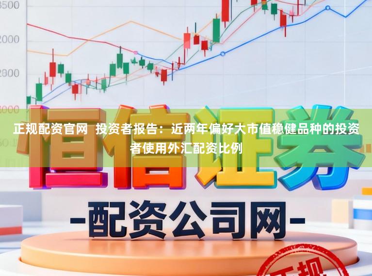 正规配资官网  投资者报告：近两年偏好大市值稳健品种的投资者使用外汇配资比例
