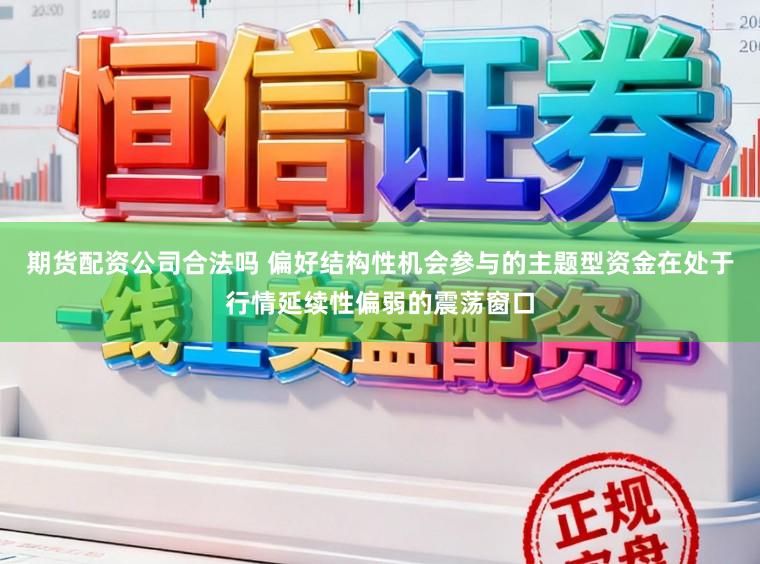 期货配资公司合法吗 偏好结构性机会参与的主题型资金在处于行情延续性偏弱的震荡窗口