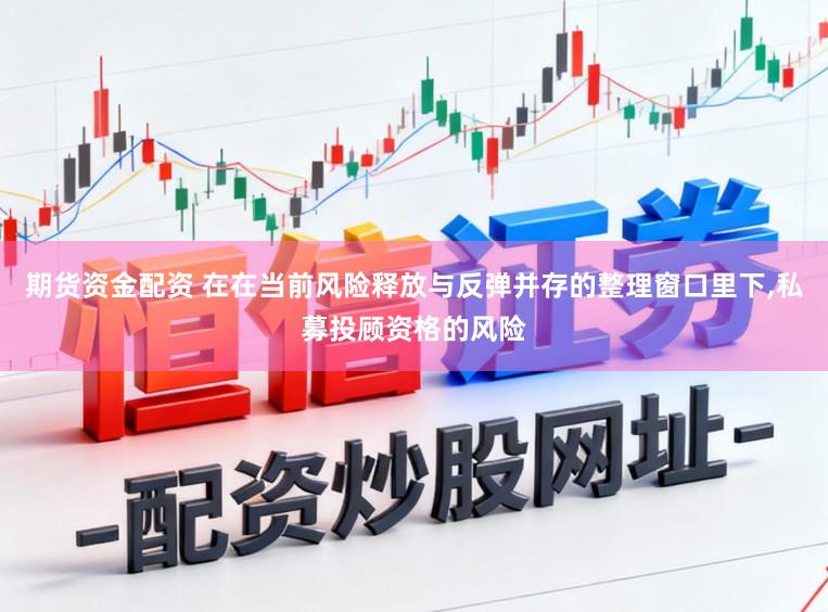 期货资金配资 在在当前风险释放与反弹并存的整理窗口里下,私募投顾资格的风险
