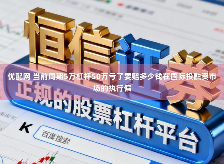 优配网 当前周期5万杠杆50万亏了要赔多少钱在国际投融资市场的执行偏