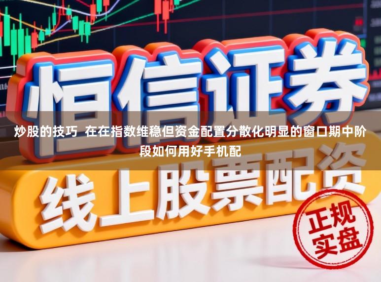 炒股的技巧  在在指数维稳但资金配置分散化明显的窗口期中阶段如何用好手机配