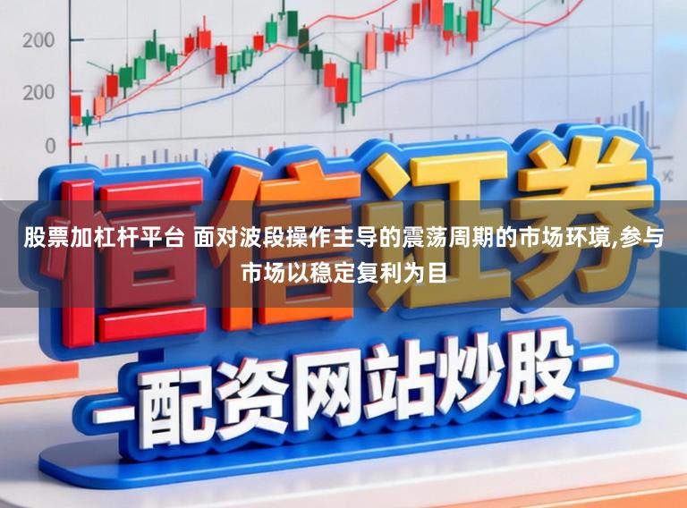 股票加杠杆平台 面对波段操作主导的震荡周期的市场环境,参与市场以稳定复利为目