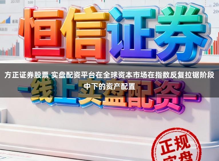 方正证券股票 实盘配资平台在全球资本市场在指数反复拉锯阶段中下的资产配置