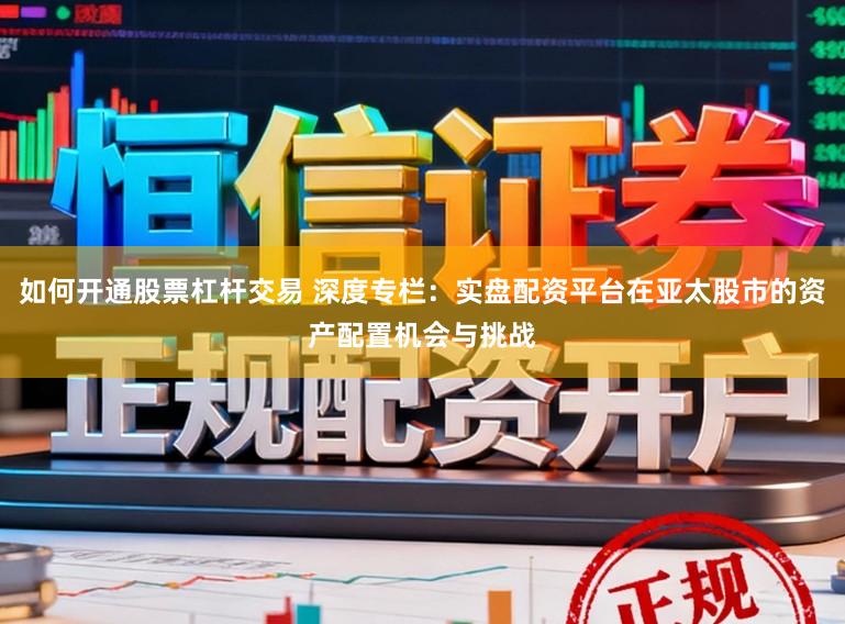 如何开通股票杠杆交易 深度专栏：实盘配资平台在亚太股市的资产配置机会与挑战