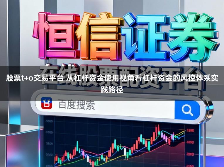 股票t+o交易平台 从杠杆资金使用视角看杠杆资金的风控体系实践路径