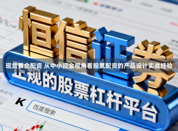 现货黄金配资 从中小资金视角看股票配资的产品设计实战经验