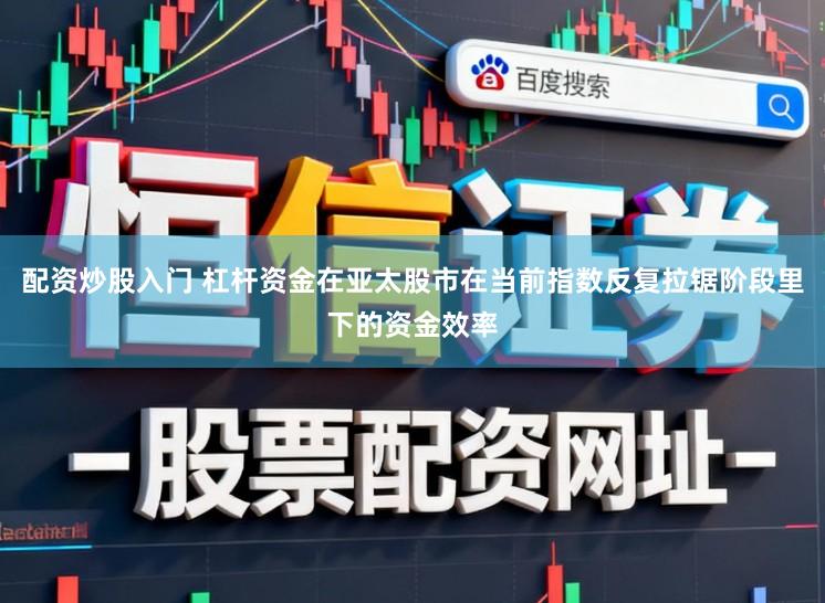 配资炒股入门 杠杆资金在亚太股市在当前指数反复拉锯阶段里下的资金效率