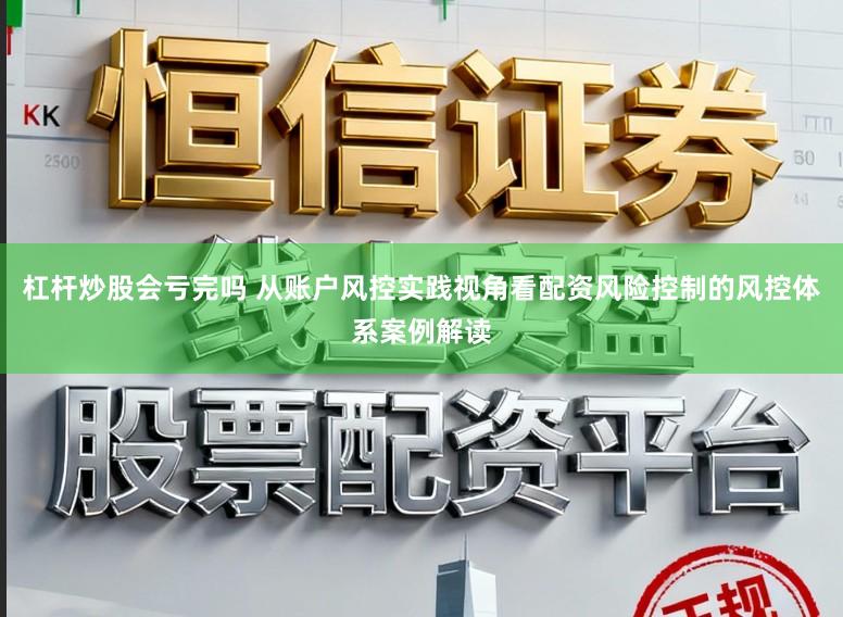 杠杆炒股会亏完吗 从账户风控实践视角看配资风险控制的风控体系案例解读