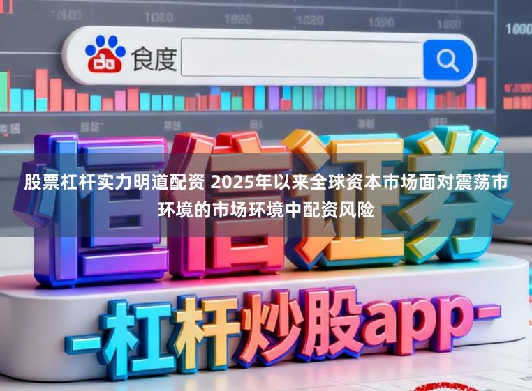 股票杠杆实力明道配资 2025年以来全球资本市场面对震荡市环境的市场环境中配资风险