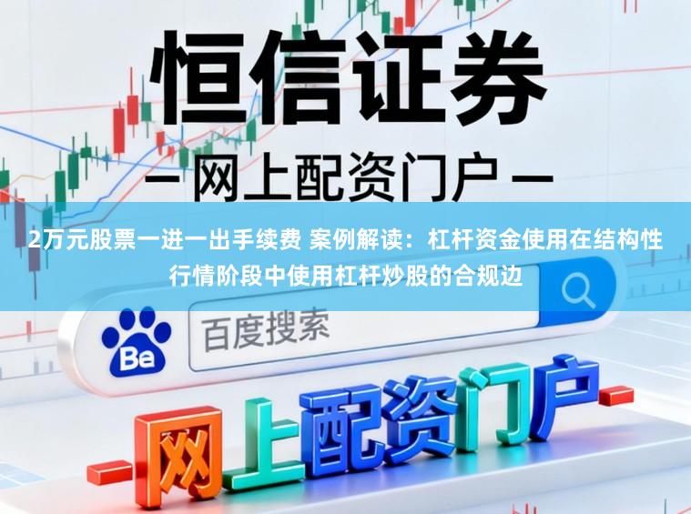 2万元股票一进一出手续费 案例解读：杠杆资金使用在结构性行情阶段中使用杠杆炒股的合规边
