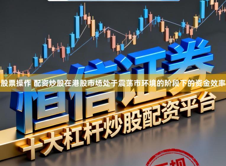 股票操作 配资炒股在港股市场处于震荡市环境的阶段下的资金效率